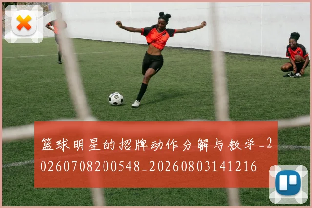 篮球明星的招牌动作分解与教学_20260708200548_20260803141216