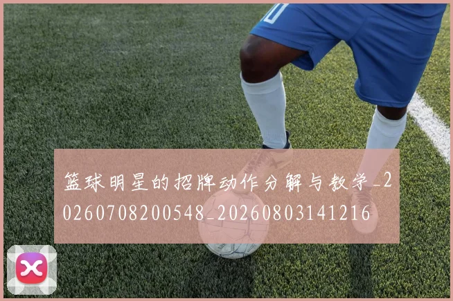篮球明星的招牌动作分解与教学_20260708200548_20260803141216
